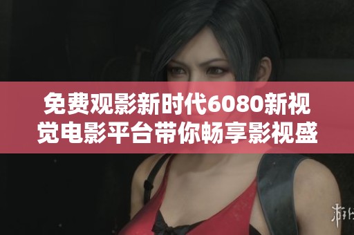 免费观影新时代6080新视觉电影平台带你畅享影视盛宴