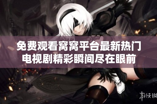 免费观看窝窝平台最新热门电视剧精彩瞬间尽在眼前