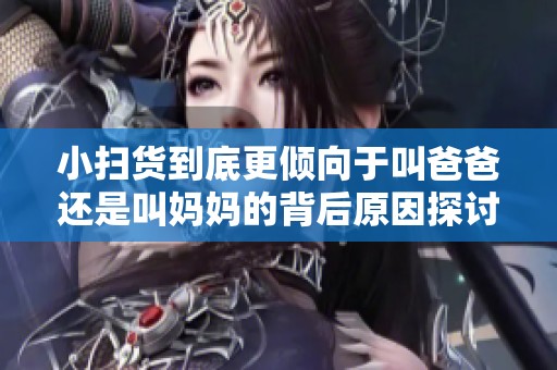 小扫货到底更倾向于叫爸爸还是叫妈妈的背后原因探讨