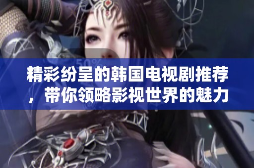 精彩纷呈的韩国电视剧推荐，带你领略影视世界的魅力与感动