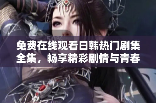 免费在线观看日韩热门剧集全集，畅享精彩剧情与青春爱情故事