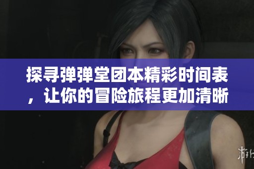 探寻弹弹堂团本精彩时间表，让你的冒险旅程更加清晰明了！