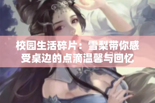 校园生活碎片：雪梨带你感受桌边的点滴温馨与回忆