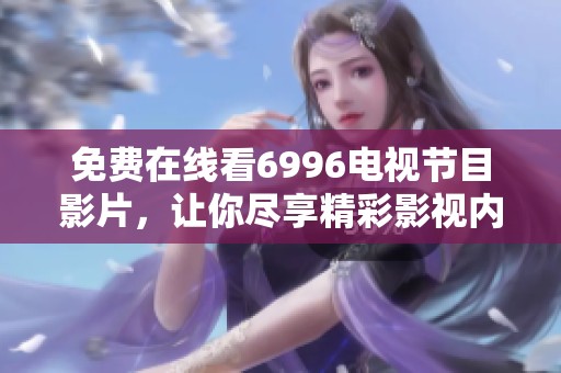 免费在线看6996电视节目影片，让你尽享精彩影视内容