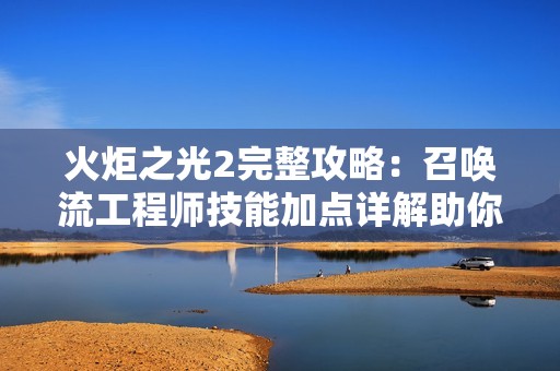 火炬之光2完整攻略：召唤流工程师技能加点详解助你轻松征战