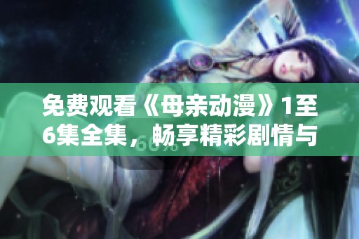 免费观看《母亲动漫》1至6集全集，畅享精彩剧情与感人故事