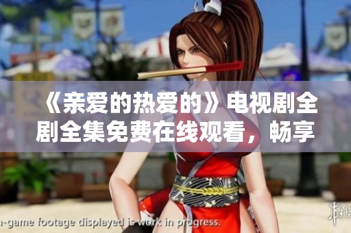 《亲爱的热爱的》电视剧全剧全集免费在线观看，畅享甜蜜爱情故事