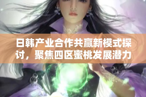 日韩产业合作共赢新模式探讨，聚焦四区蜜桃发展潜力与机遇