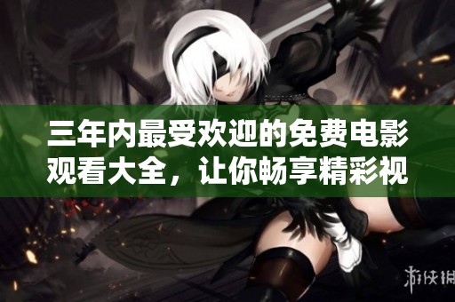 三年内最受欢迎的免费电影观看大全，让你畅享精彩视听盛宴！