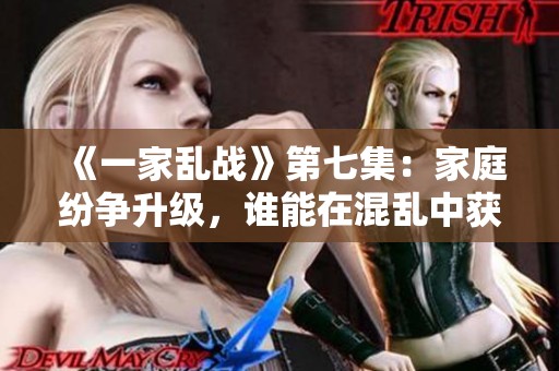 《一家乱战》第七集：家庭纷争升级，谁能在混乱中获得胜利？