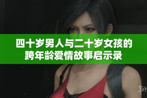 四十岁男人与二十岁女孩的跨年龄爱情故事启示录