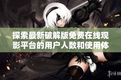 探索最新破解版免费在线观影平台的用户人数和使用体验分析