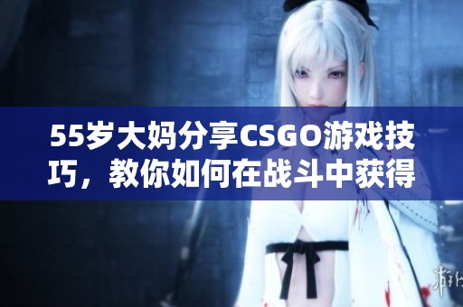 55岁大妈分享CSGO游戏技巧，教你如何在战斗中获得胜利