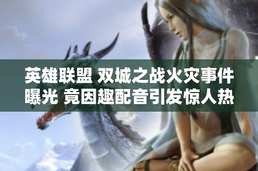 英雄联盟 双城之战火灾事件曝光 竟因趣配音引发惊人热议