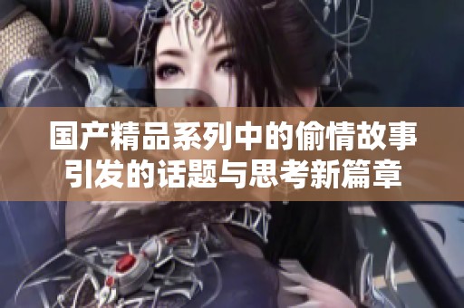 国产精品系列中的偷情故事引发的话题与思考新篇章