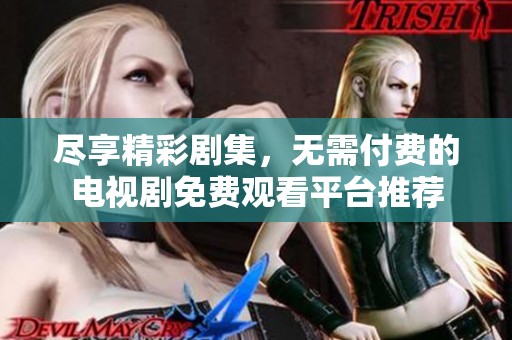 尽享精彩剧集，无需付费的电视剧免费观看平台推荐