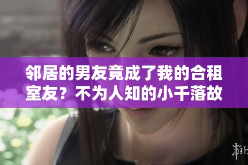 邻居的男友竟成了我的合租室友？不为人知的小千落故事揭秘