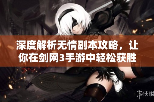 深度解析无情副本攻略，让你在剑网3手游中轻松获胜秘籍