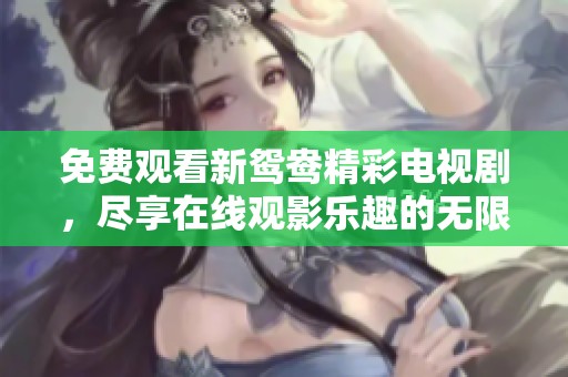 免费观看新鸳鸯精彩电视剧，尽享在线观影乐趣的无限魅力
