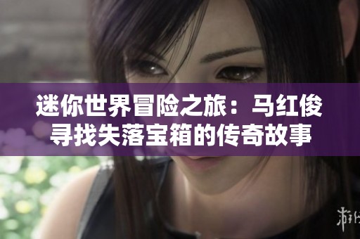 迷你世界冒险之旅：马红俊寻找失落宝箱的传奇故事