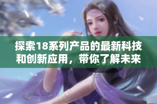 探索18系列产品的最新科技和创新应用，带你了解未来的发展趋势