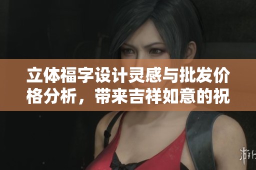 立体福字设计灵感与批发价格分析，带来吉祥如意的祝福之选