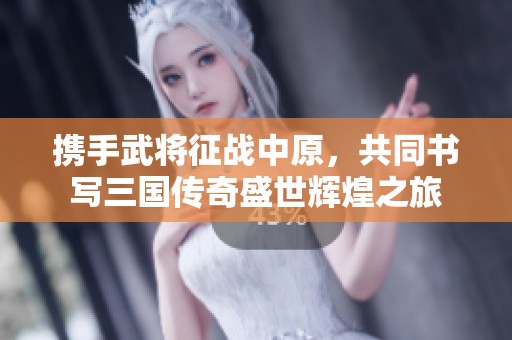 携手武将征战中原，共同书写三国传奇盛世辉煌之旅