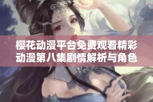 樱花动漫平台免费观看精彩动漫第八集剧情解析与角色发展揭秘