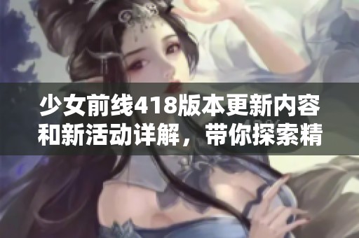 少女前线418版本更新内容和新活动详解，带你探索精彩新玩法