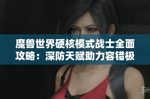 魔兽世界硬核模式战士全面攻略：深防天赋助力容错极限提升