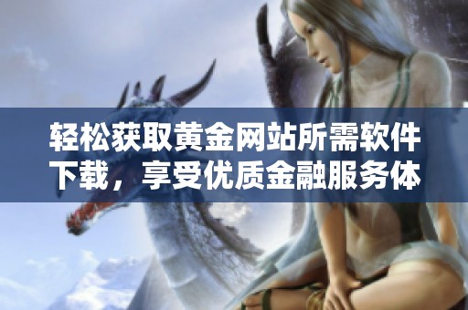轻松获取黄金网站所需软件下载，享受优质金融服务体验