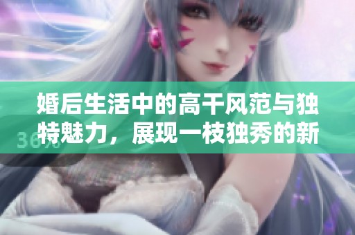 婚后生活中的高干风范与独特魅力，展现一枝独秀的新篇章