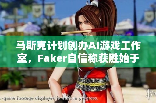 马斯克计划创办AI游戏工作室，Faker自信称获胜始于左手出金