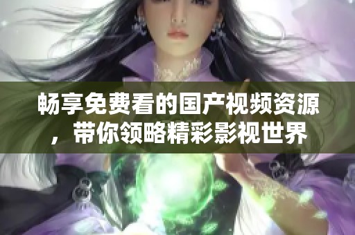 畅享免费看的国产视频资源，带你领略精彩影视世界