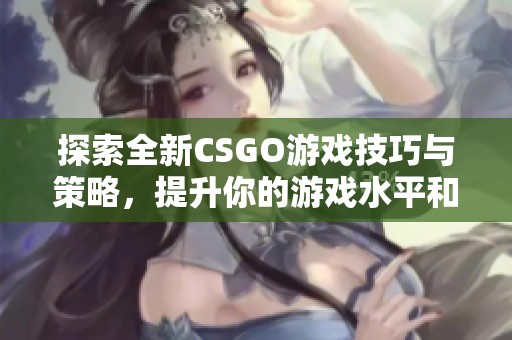 探索全新CSGO游戏技巧与策略，提升你的游戏水平和战斗能力！