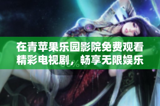 在青苹果乐园影院免费观看精彩电视剧，畅享无限娱乐时光