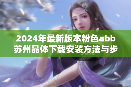 2024年最新版本粉色abb苏州晶体下载安装方法与步骤详解