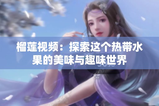 榴莲视频：探索这个热带水果的美味与趣味世界