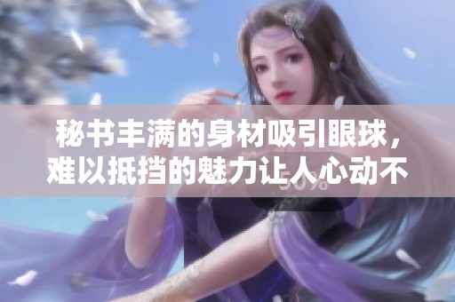 秘书丰满的身材吸引眼球，难以抵挡的魅力让人心动不已