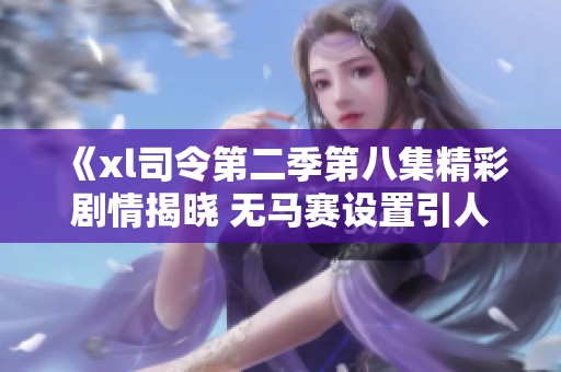 《xl司令第二季第八集精彩剧情揭晓 无马赛设置引人入胜》