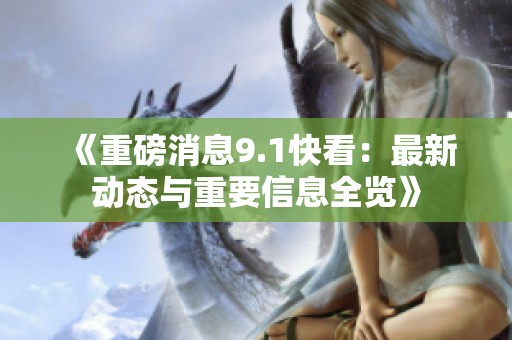 《重磅消息9.1快看：最新动态与重要信息全览》