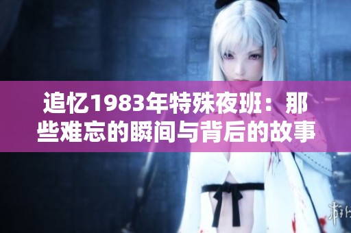 追忆1983年特殊夜班：那些难忘的瞬间与背后的故事
