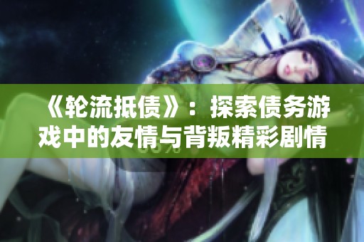 《轮流抵债》：探索债务游戏中的友情与背叛精彩剧情在线观看