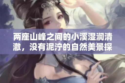 两座山峰之间的小溪湿润清澈，没有泥泞的自然美景探秘