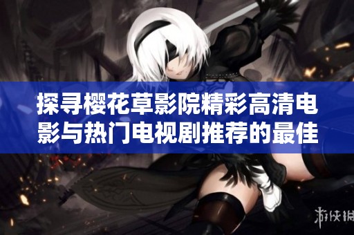 探寻樱花草影院精彩高清电影与热门电视剧推荐的最佳选择