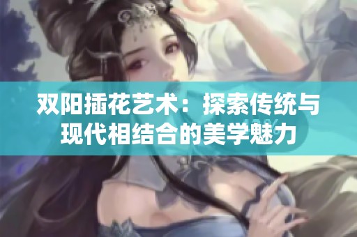 双阳插花艺术：探索传统与现代相结合的美学魅力