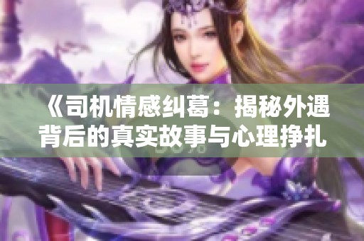 《司机情感纠葛：揭秘外遇背后的真实故事与心理挣扎》
