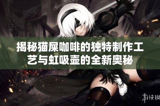 揭秘猫屎咖啡的独特制作工艺与虹吸壶的全新奥秘