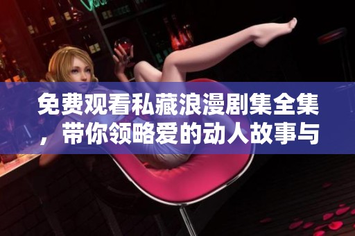 免费观看私藏浪漫剧集全集，带你领略爱的动人故事与温馨时刻