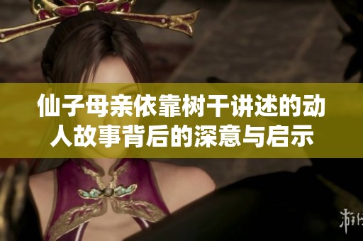 仙子母亲依靠树干讲述的动人故事背后的深意与启示